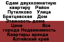 Сдам двухкомнатную квартиру › Район ­ Путилково › Улица ­ Братцевская › Дом ­ 12 › Этажность дома ­ 17 › Цена ­ 35 000 - Все города Недвижимость » Квартиры аренда   . Алтайский край,Новоалтайск г.